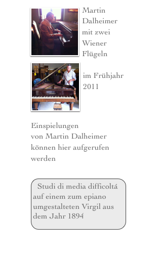 &#65532;Martin Dalheimer mit zwei Wiener Fl&uuml;geln&amp;#10;&#65532;&amp;#10;im Fr&uuml;hjahr 2011&amp;#10;&amp;#10;&#65532;&amp;#10;Einspielungen&amp;#10;von Martin Dalheimer&amp;#10;&amp;#10;Pozzoli Nr. 18&amp;#10;http://www.youtube.com/watch?v=d3gTl86v6Uo&amp;#10;&amp;#10;Pozzoli Nr. 30&amp;#10;http://www.youtube.com/watch?v=dpEK42nwBeY&amp;#10;&amp;#10;Pozzoli Nr. 4&amp;#10;http://www.youtube.com/watch?v=JfUTHnEqlLA&amp;#10;&amp;#10;